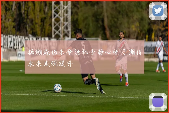 杨瀚森仍未登场机会静心练习期待未来表现提升