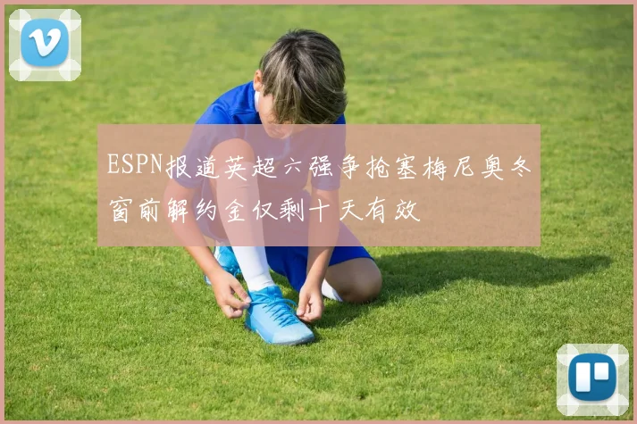 ESPN报道英超六强争抢塞梅尼奥冬窗前解约金仅剩十天有效