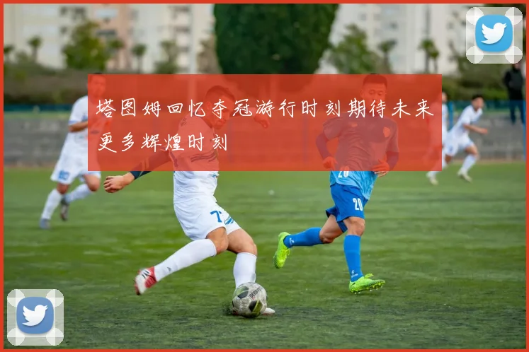 塔图姆回忆夺冠游行时刻期待未来更多辉煌时刻