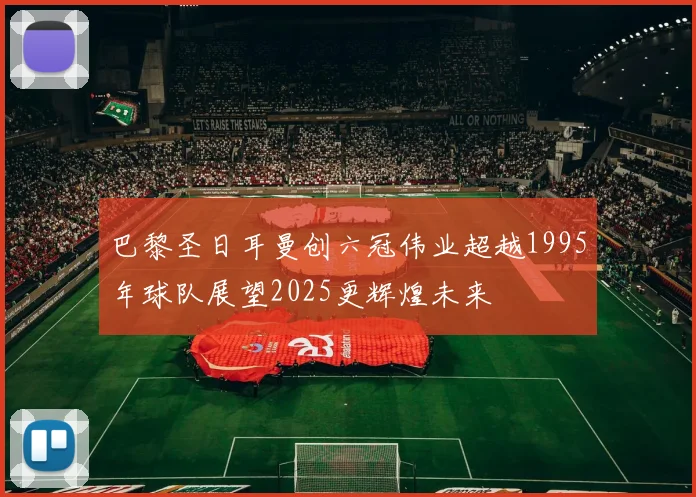 巴黎圣日耳曼创六冠伟业超越1995年球队展望2025更辉煌未来