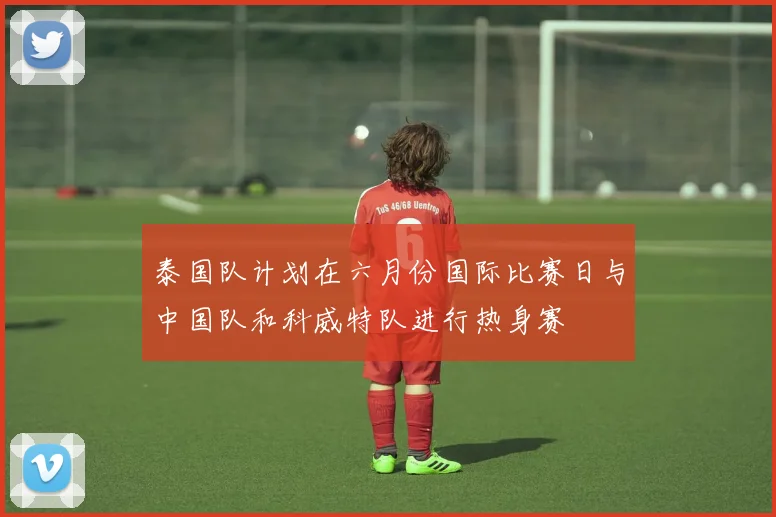 泰国队计划在六月份国际比赛日与中国队和科威特队进行热身赛
