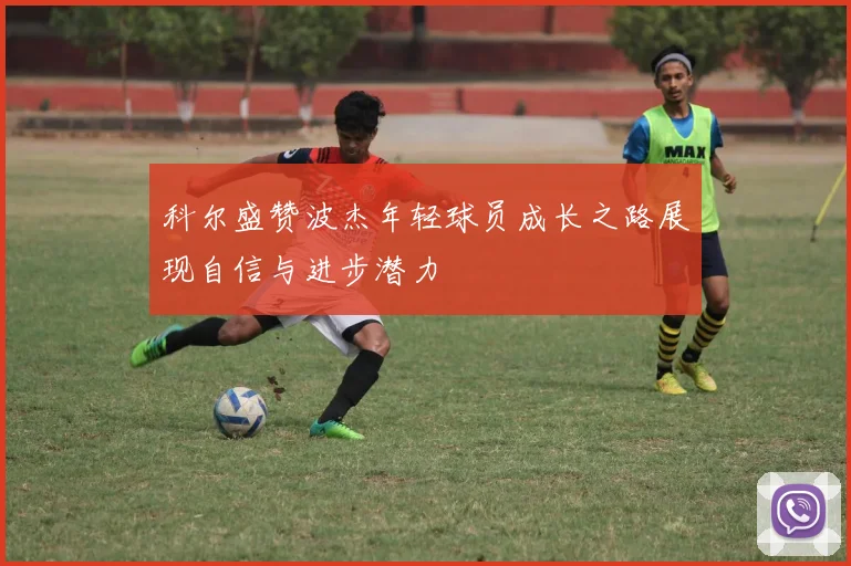 科尔盛赞波杰年轻球员成长之路展现自信与进步潜力