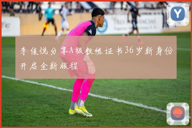 李佳悦分享A级教练证书36岁新身份开启全新旅程