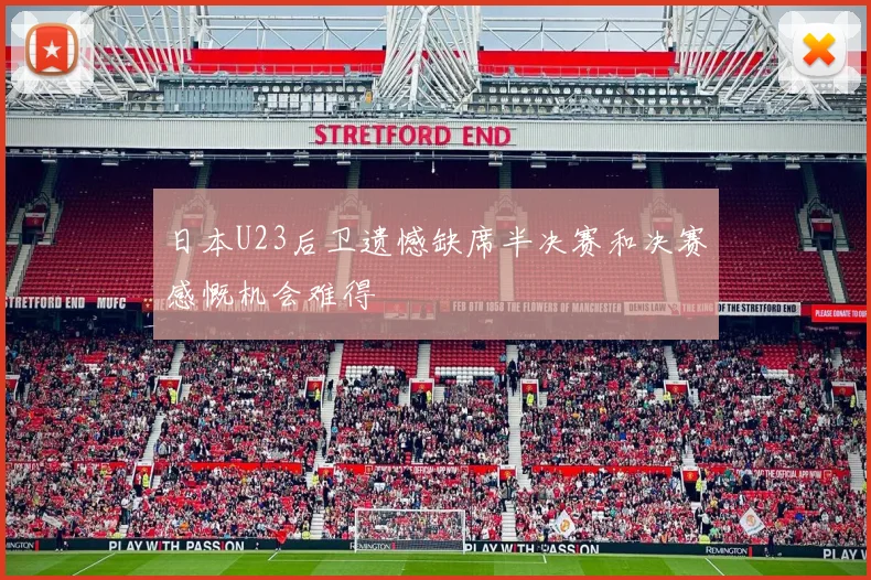 日本U23后卫遗憾缺席半决赛和决赛感慨机会难得