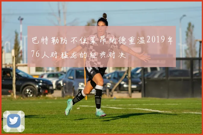 巴特勒防不住莱昂纳德重温2019年76人对猛龙的经典对决