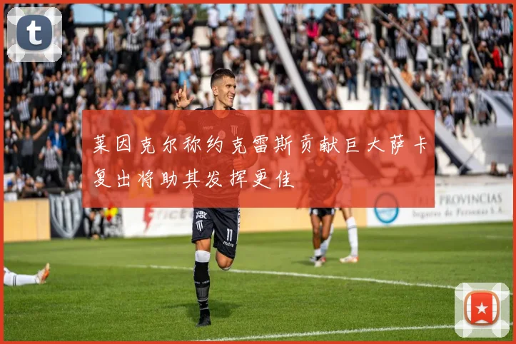 莱因克尔称约克雷斯贡献巨大萨卡复出将助其发挥更佳