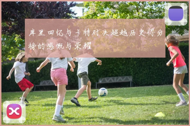 库里回忆与卡特对决超越历史得分榜的感慨与荣耀