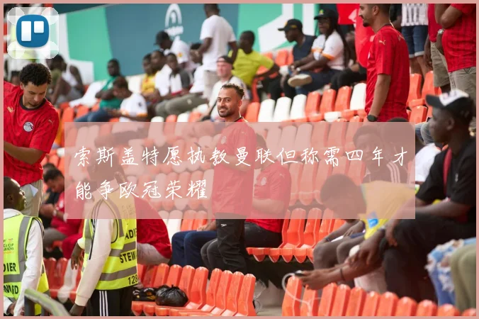 索斯盖特愿执教曼联但称需四年才能争欧冠荣耀