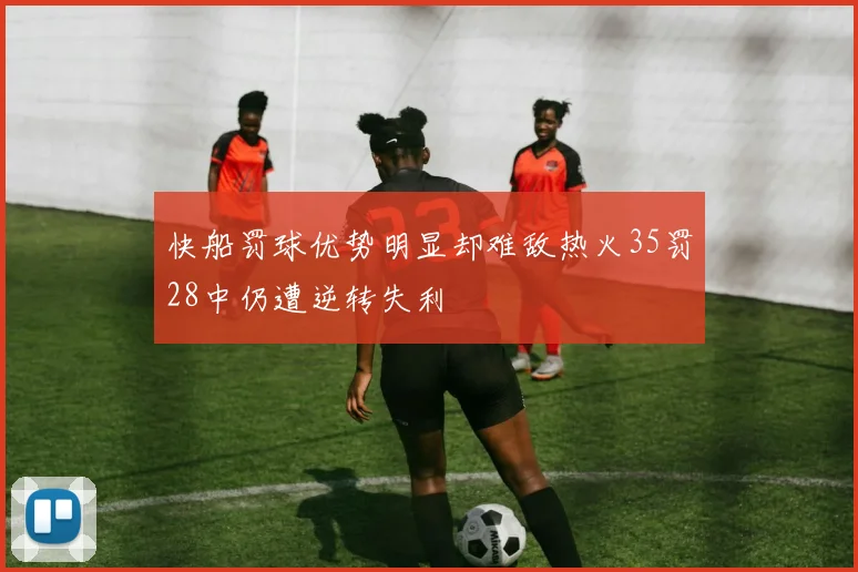 快船罚球优势明显却难敌热火35罚28中仍遭逆转失利