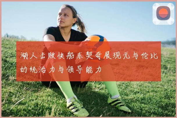 湖人击败快船东契奇展现无与伦比的统治力与领导能力