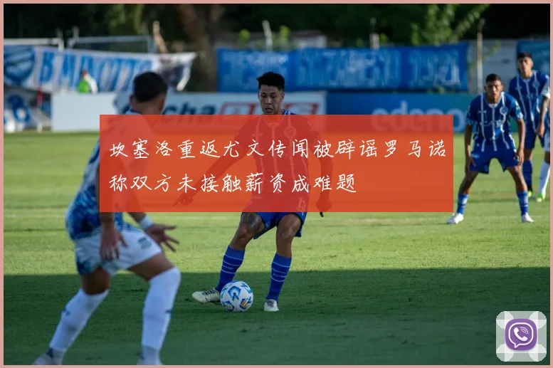 坎塞洛重返尤文传闻被辟谣罗马诺称双方未接触薪资成难题