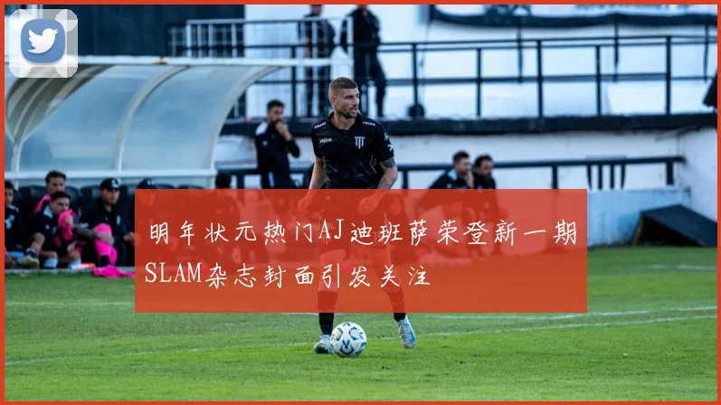 明年状元热门AJ迪班萨荣登新一期SLAM杂志封面引发关注