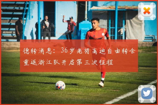 德转消息：36岁老将高迪自由转会重返浙江队开启第三次征程