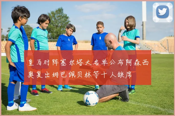 皇马对阵塞尔塔大名单公布阿森西奥复出姆巴佩贝林等十人缺席