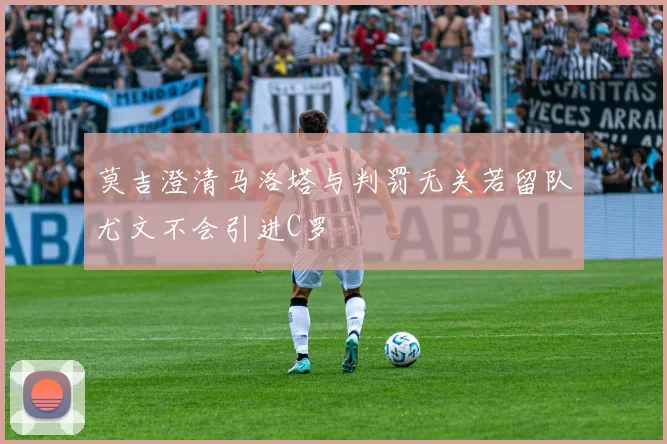 莫吉澄清马洛塔与判罚无关若留队尤文不会引进C罗