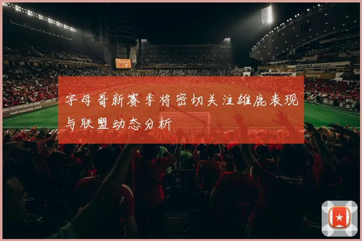 字母哥新赛季将密切关注雄鹿表现与联盟动态分析
