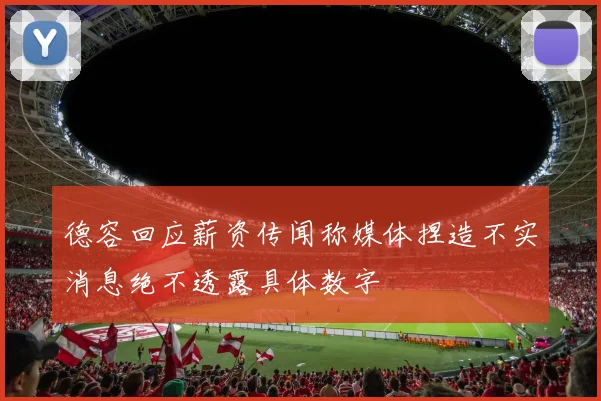 德容回应薪资传闻称媒体捏造不实消息绝不透露具体数字