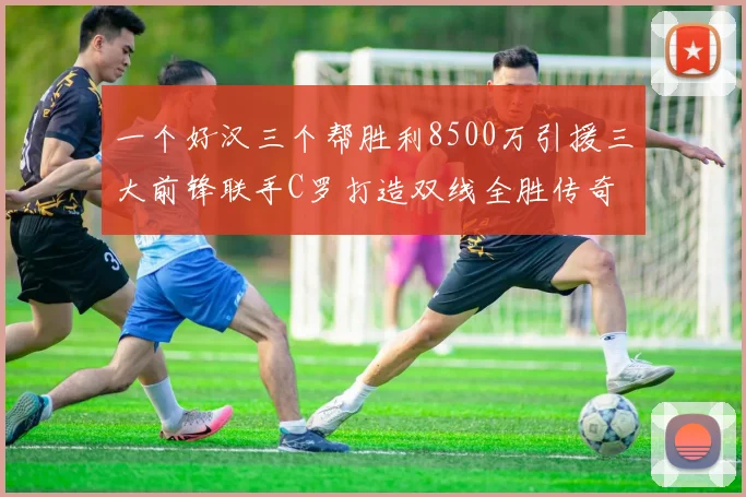 一个好汉三个帮胜利8500万引援三大前锋联手C罗打造双线全胜传奇