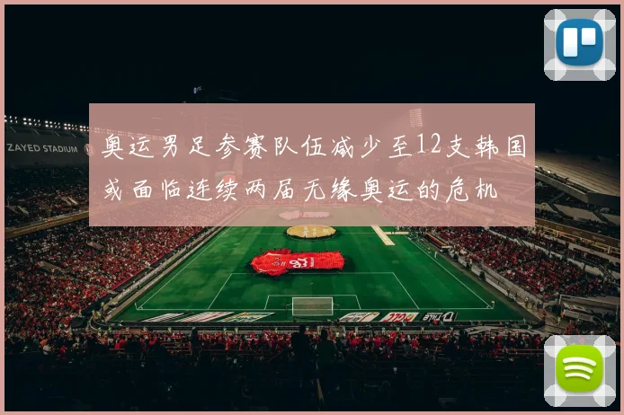 奥运男足参赛队伍减少至12支韩国或面临连续两届无缘奥运的危机