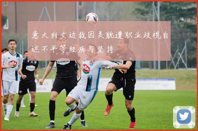 意大利女边裁因美貌遭职业歧视自述不平等经历与坚持