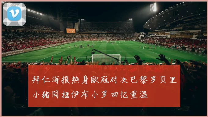 拜仁海报热身欧冠对决巴黎罗贝里小猪同框伊布小罗回忆重温