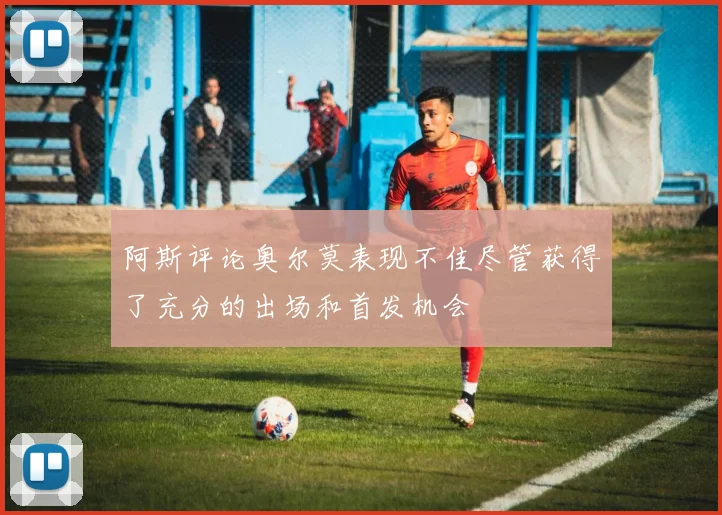 阿斯评论奥尔莫表现不佳尽管获得了充分的出场和首发机会