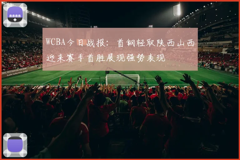 WCBA今日战报：首钢轻取陕西山西迎来赛季首胜展现强势表现